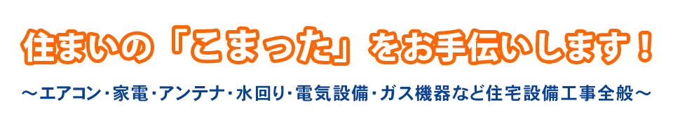 住まいの「こまった」をお手伝いします！エアコン・家電・アンテナ・水回り・電気設備・ガス機器など住宅設備工事全般 エアコン工事、エアコン工事業者募集中！